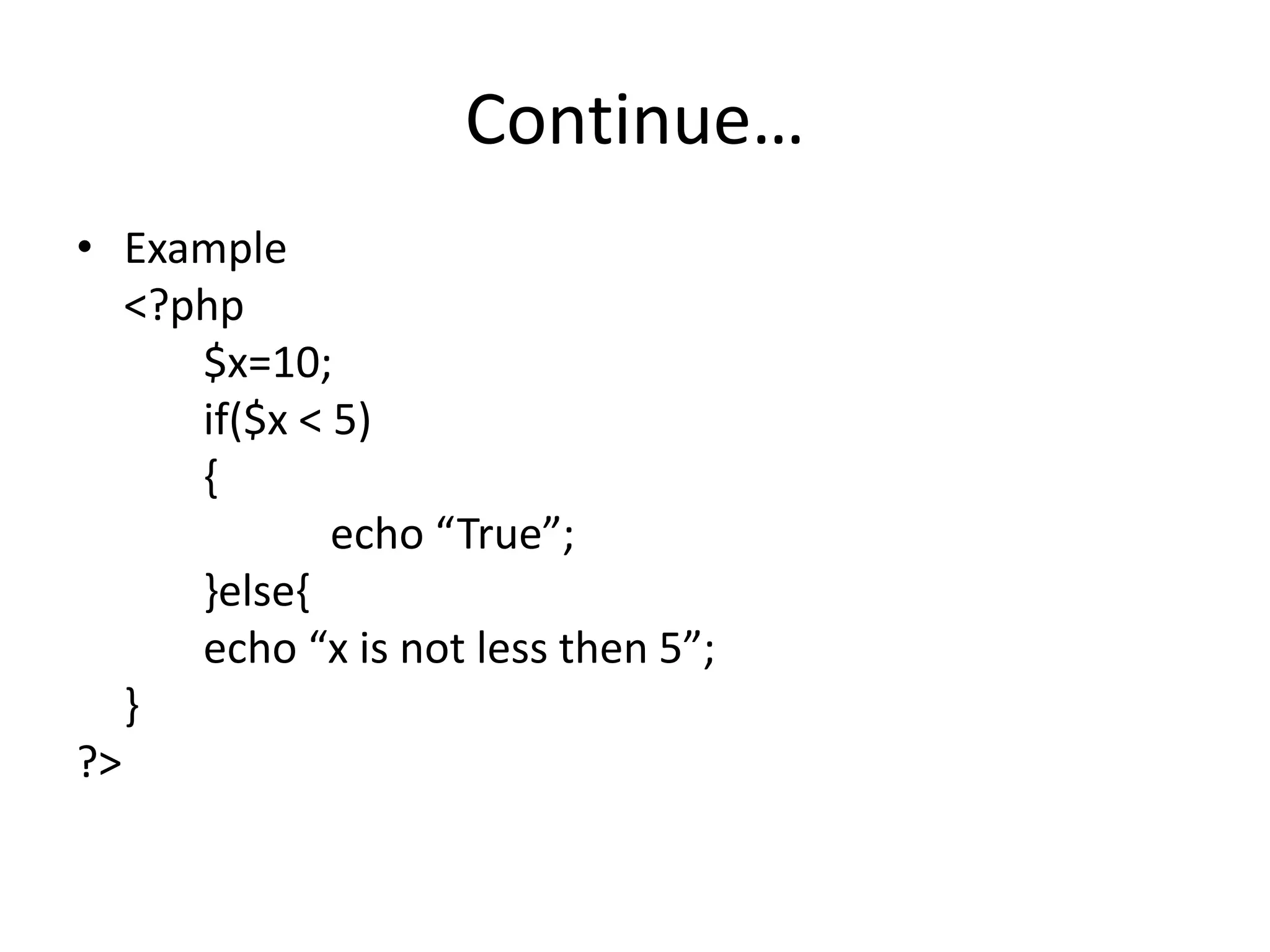 Continue…
• Example
<?php
$x=10;
if($x < 5)
{
echo “True”;
}else{
echo “x is not less then 5”;
}
?>
 