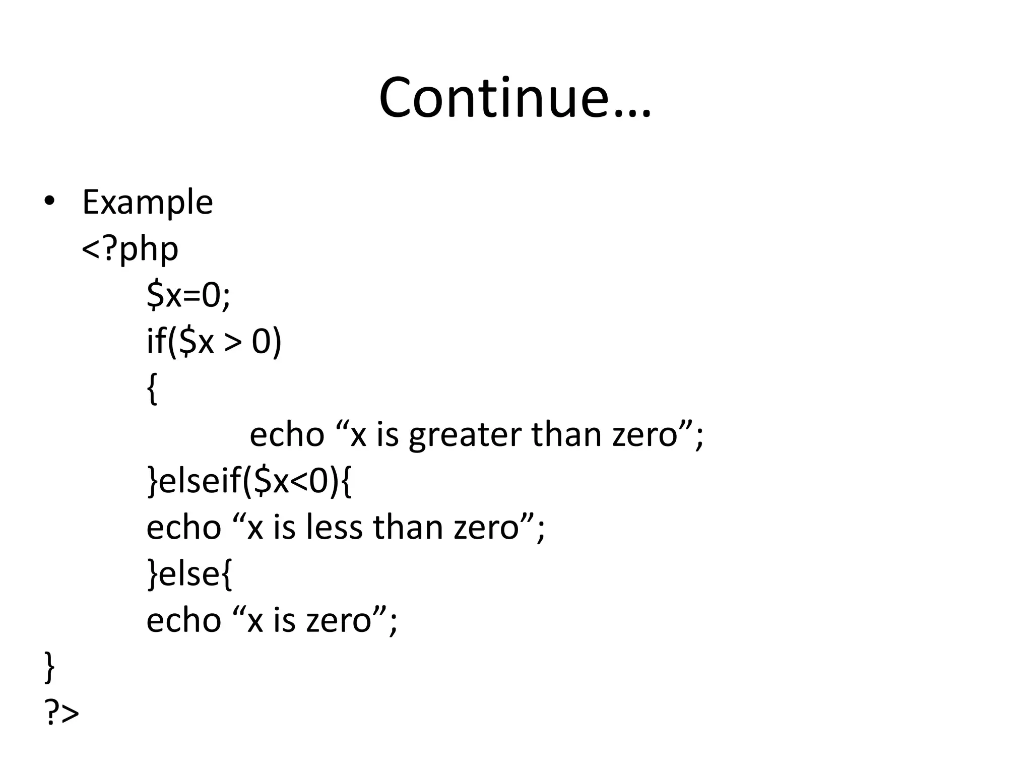 Continue…
• Example
<?php
$x=0;
if($x > 0)
{
echo “x is greater than zero”;
}elseif($x<0){
echo “x is less than zero”;
}else{
echo “x is zero”;
}
?>
 