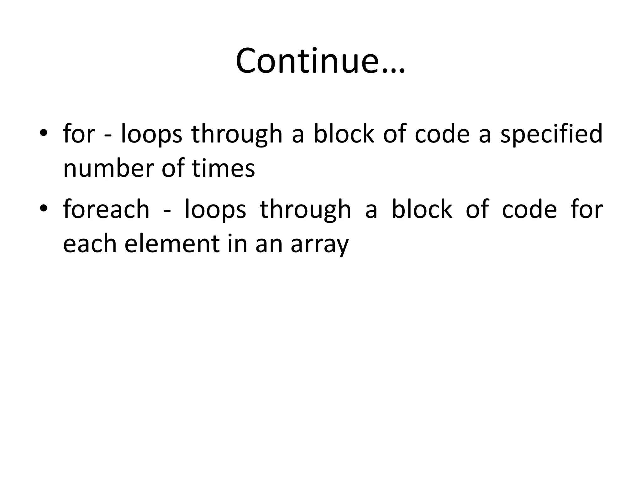 Continue…
• for - loops through a block of code a specified
number of times
• foreach - loops through a block of code for
each element in an array
 