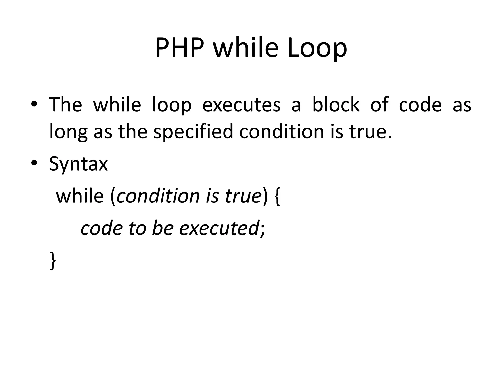 PHP while Loop
• The while loop executes a block of code as
long as the specified condition is true.
• Syntax
while (condition is true) {
code to be executed;
}
 