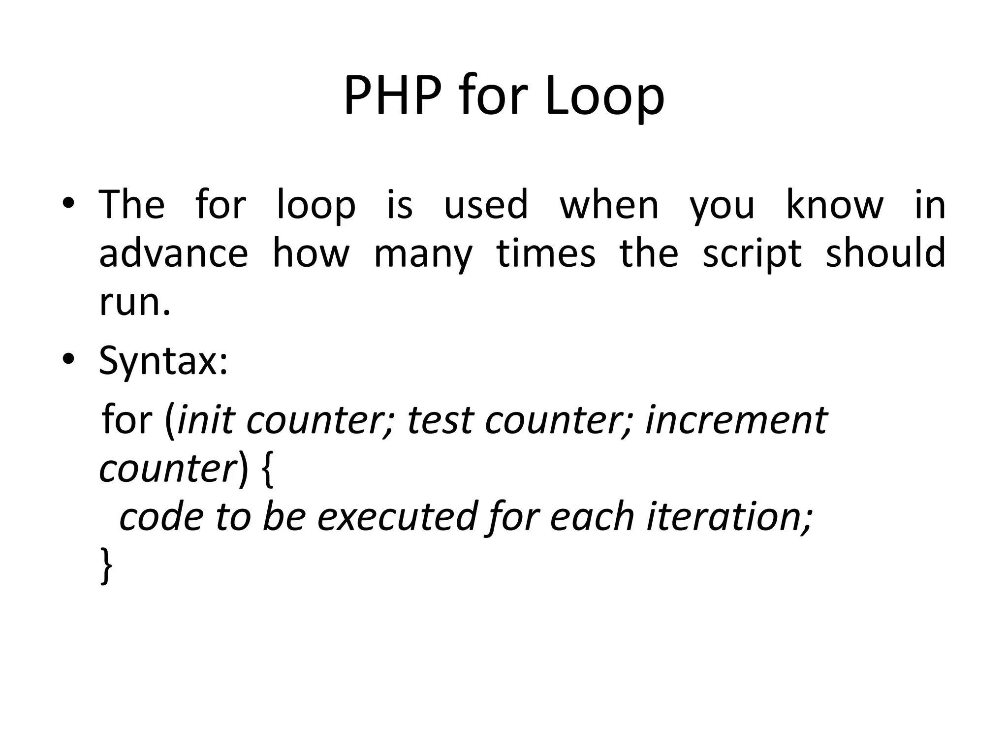 PHP for Loop
• The for loop is used when you know in
advance how many times the script should
run.
• Syntax:
for (init counter; test counter; increment
counter) {
code to be executed for each iteration;
}
 