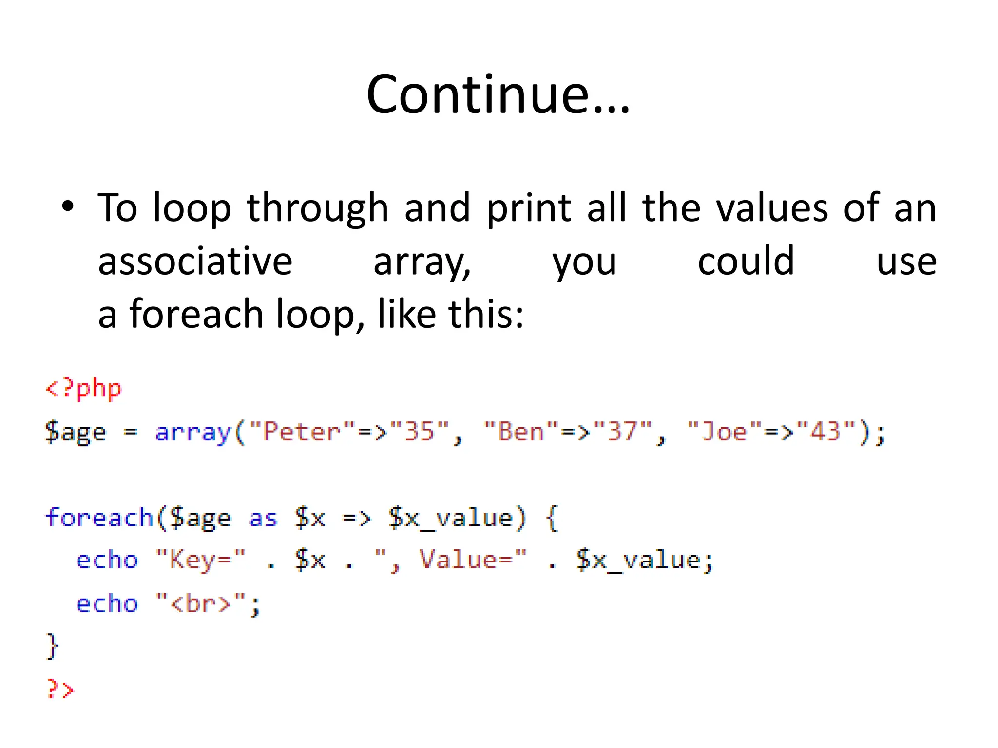 Continue…
• To loop through and print all the values of an
associative array, you could use
a foreach loop, like this:
 