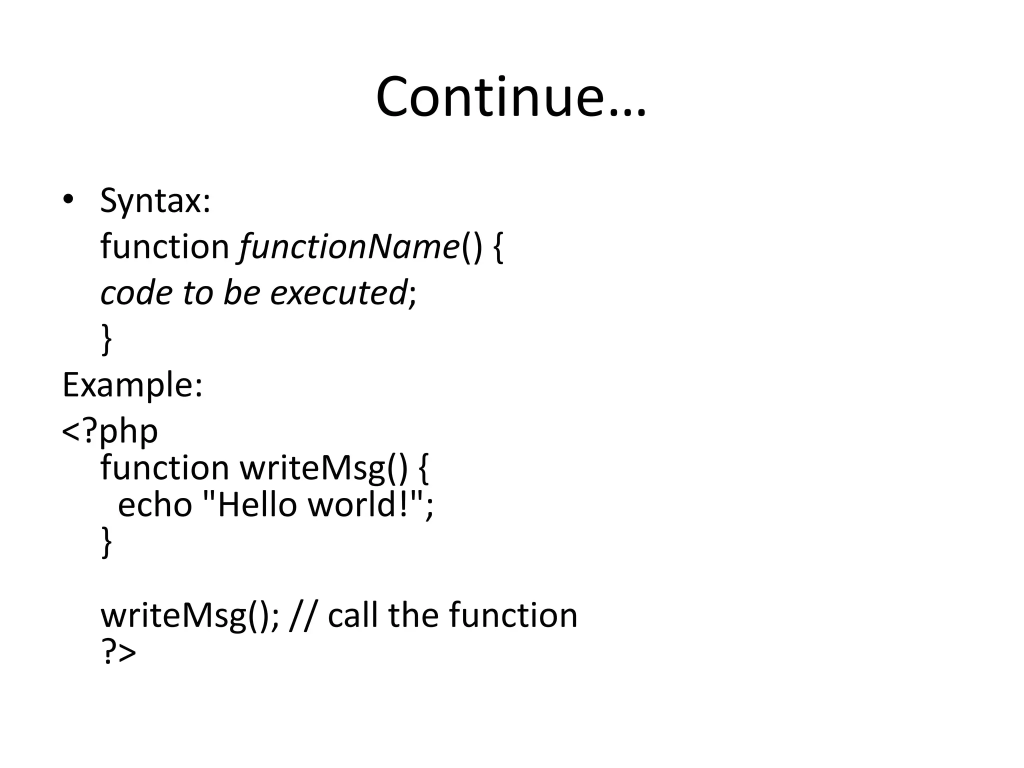 Continue…
• Syntax:
function functionName() {
code to be executed;
}
Example:
<?php
function writeMsg() {
echo "Hello world!";
}
writeMsg(); // call the function
?>
 