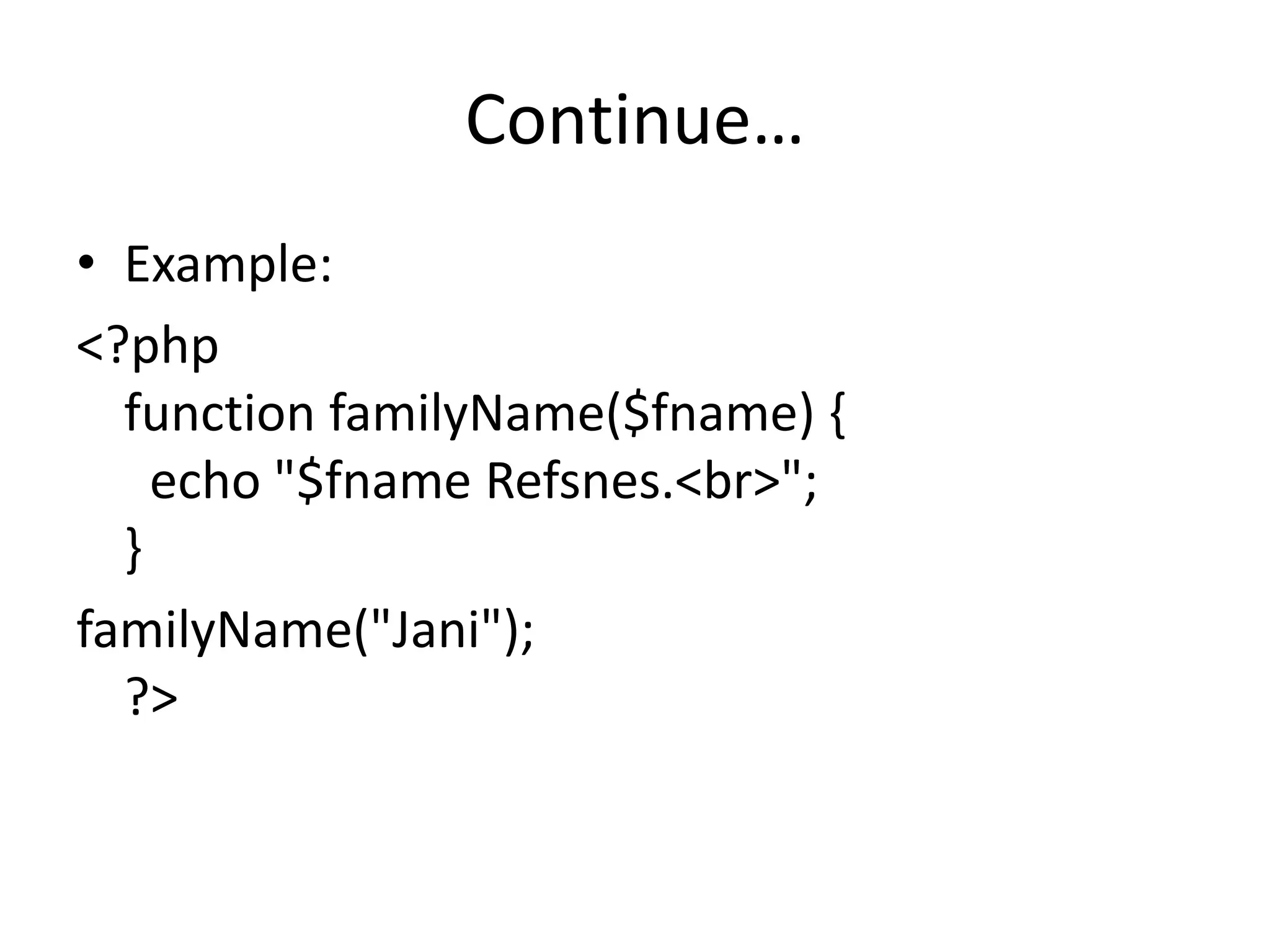Continue…
• Example:
<?php
function familyName($fname) {
echo "$fname Refsnes.<br>";
}
familyName("Jani");
?>
 