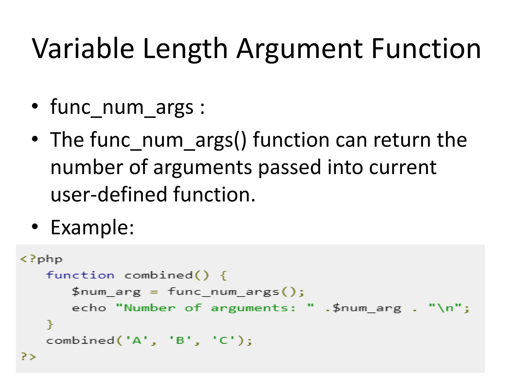 Variable Length Argument Function
• func_num_args :
• The func_num_args() function can return the
number of arguments passed into current
user-defined function.
• Example:
 