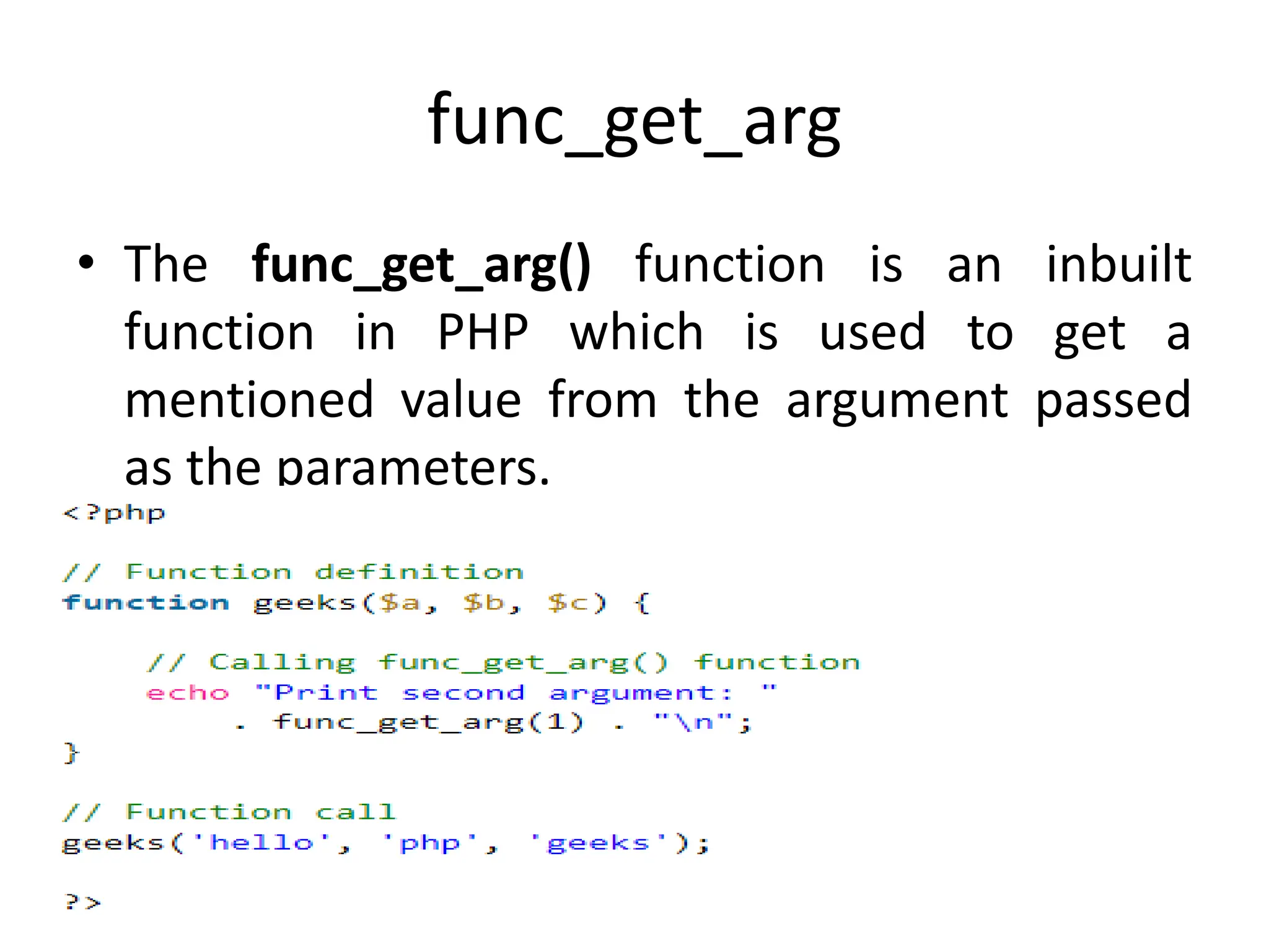 func_get_arg
• The func_get_arg() function is an inbuilt
function in PHP which is used to get a
mentioned value from the argument passed
as the parameters.
 