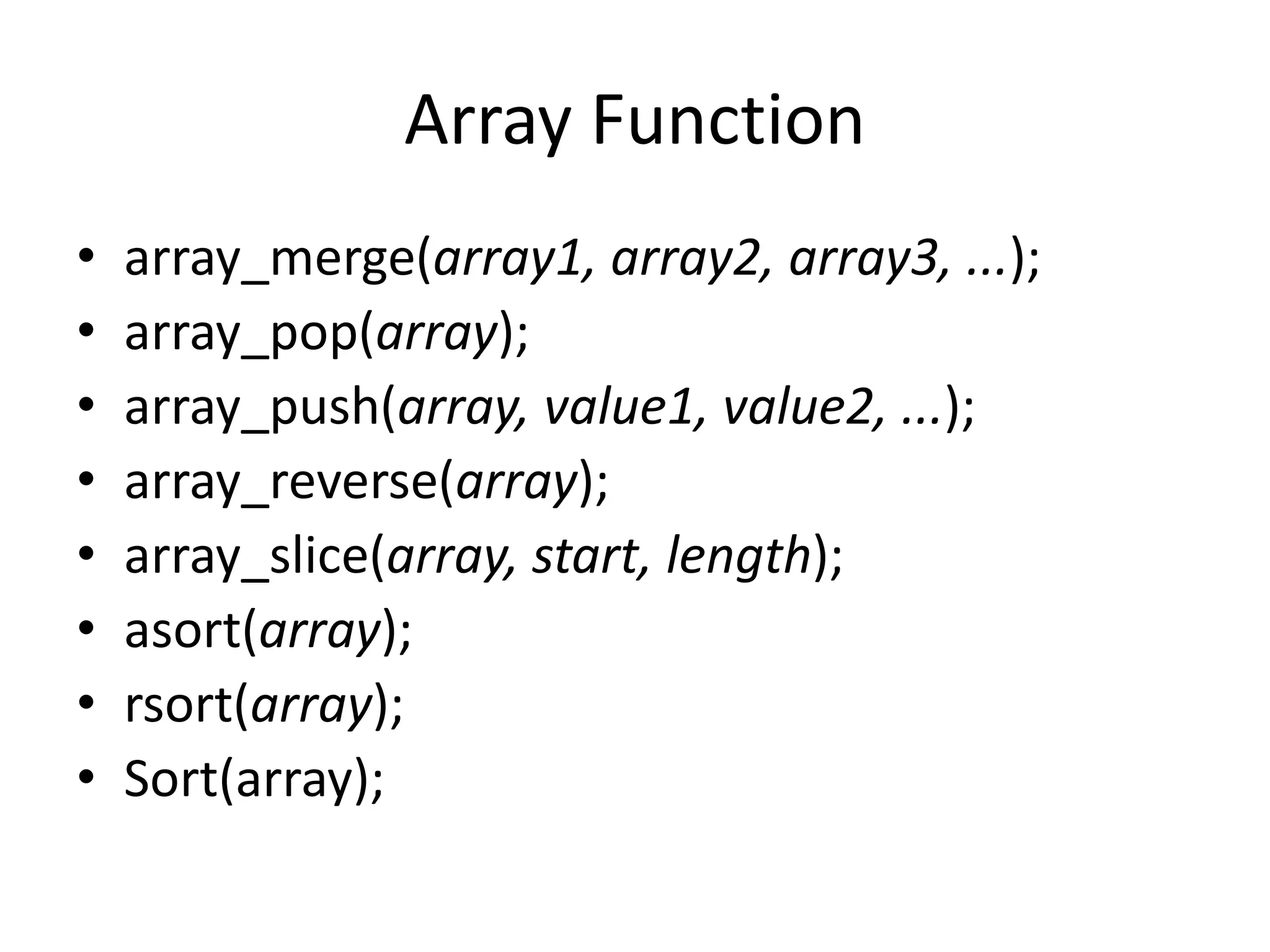 Array Function
• array_merge(array1, array2, array3, ...);
• array_pop(array);
• array_push(array, value1, value2, ...);
• array_reverse(array);
• array_slice(array, start, length);
• asort(array);
• rsort(array);
• Sort(array);
 