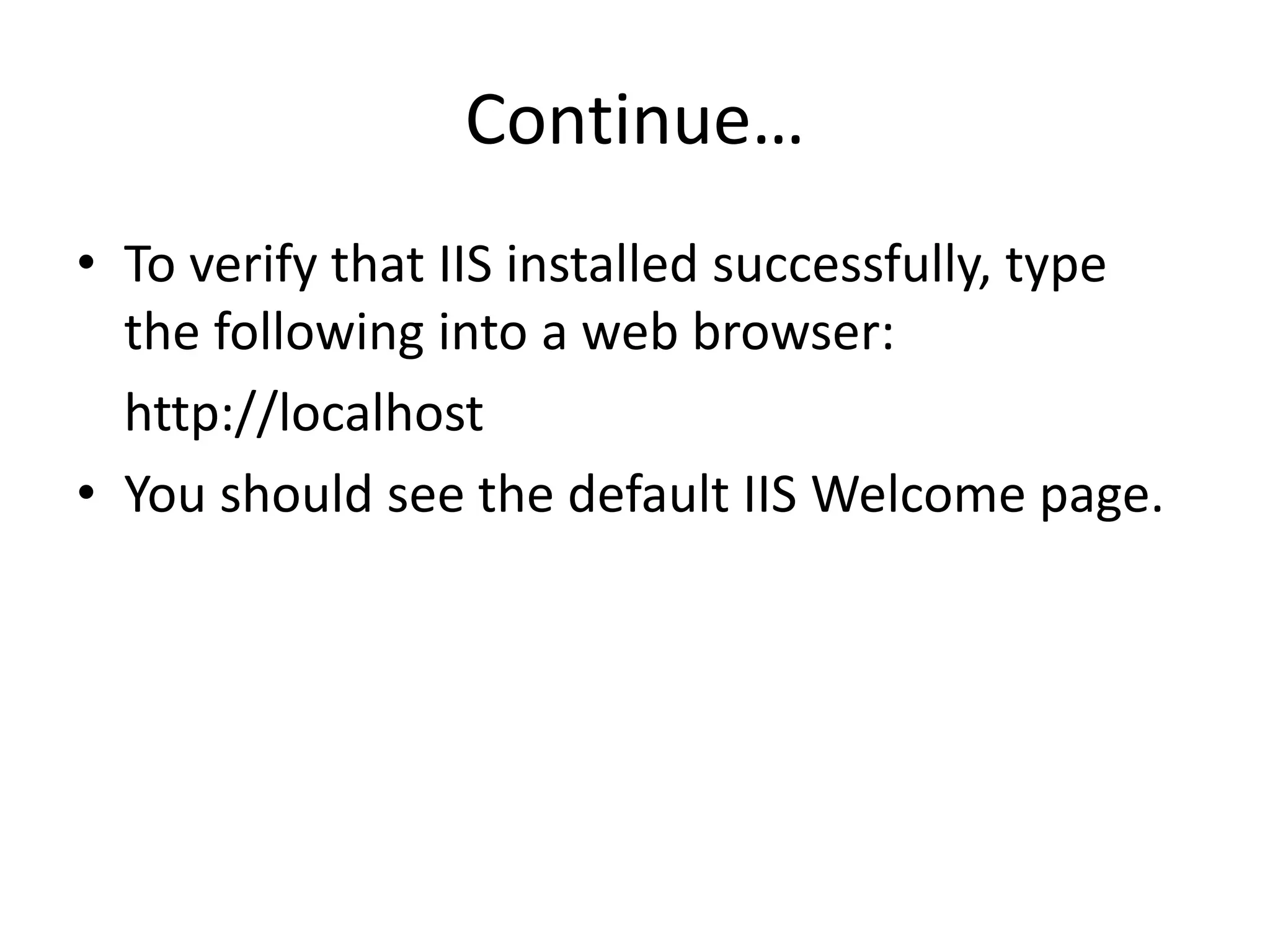 Continue…
• To verify that IIS installed successfully, type
the following into a web browser:
http://localhost
• You should see the default IIS Welcome page.
 