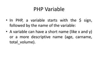 PHP Variable
• In PHP, a variable starts with the $ sign,
followed by the name of the variable:
• A variable can have a short name (like x and y)
or a more descriptive name (age, carname,
total_volume).
 