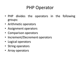 PHP Operator
• PHP divides the operators in the following
groups:
• Arithmetic operators
• Assignment operators
• Comparison operators
• Increment/Decrement operators
• Logical operators
• String operators
• Array operators
 