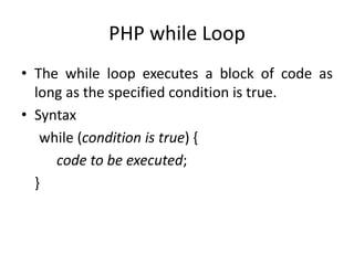 PHP while Loop
• The while loop executes a block of code as
long as the specified condition is true.
• Syntax
while (condition is true) {
code to be executed;
}
 