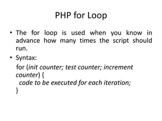 PHP for Loop
• The for loop is used when you know in
advance how many times the script should
run.
• Syntax:
for (init counter; test counter; increment
counter) {
code to be executed for each iteration;
}
 