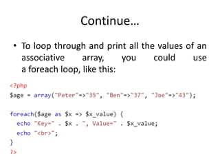 Continue…
• To loop through and print all the values of an
associative array, you could use
a foreach loop, like this:
 