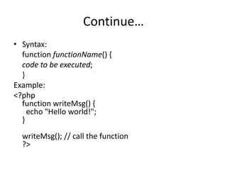 Continue…
• Syntax:
function functionName() {
code to be executed;
}
Example:
<?php
function writeMsg() {
echo "Hello world!";
}
writeMsg(); // call the function
?>
 