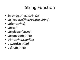 String Function
• Strcmp(string1,string2)
• str_replace(find,replace,string)
• strlen(string)
• strrev()
• strtolower(string)
• strtoupper(string)
• trim(string,charlist)
• ucwords(string)
• ucfirst(string)
 