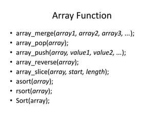 Array Function
• array_merge(array1, array2, array3, ...);
• array_pop(array);
• array_push(array, value1, value2, ...);
• array_reverse(array);
• array_slice(array, start, length);
• asort(array);
• rsort(array);
• Sort(array);
 