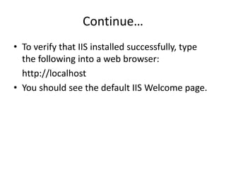 Continue…
• To verify that IIS installed successfully, type
the following into a web browser:
http://localhost
• You should see the default IIS Welcome page.
 