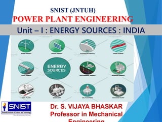 SNIST (JNTUH)
POWER PLANT ENGINEERING
Unit – I : ENERGY SOURCES : INDIA
Dr. S. VIJAYA BHASKAR
Professor in Mechanical
 
