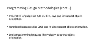 Programming Design Methodologies (cont...)
• Imperative language like Ada 95, C++, Java and C# support object-
orientation.
• Functional languages like CLOS and F# also support object-orientation.
• Logic programming language like Prolog++ supports object-
orientation.
 