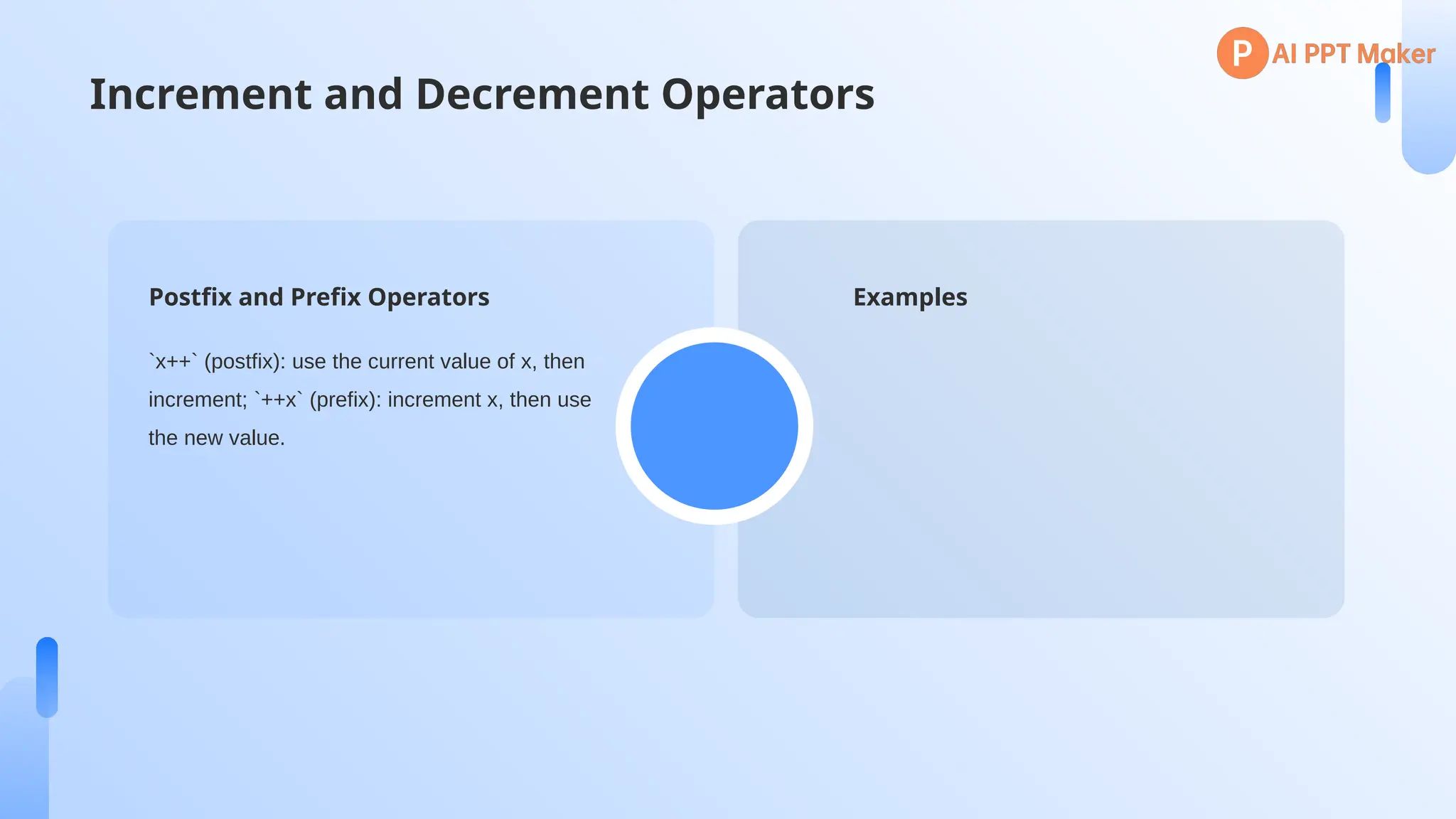 Increment and Decrement Operators
Examples
Postfix and Prefix Operators
`x++` (postfix): use the current value of x, then
increment; `++x` (prefix): increment x, then use
the new value.
 