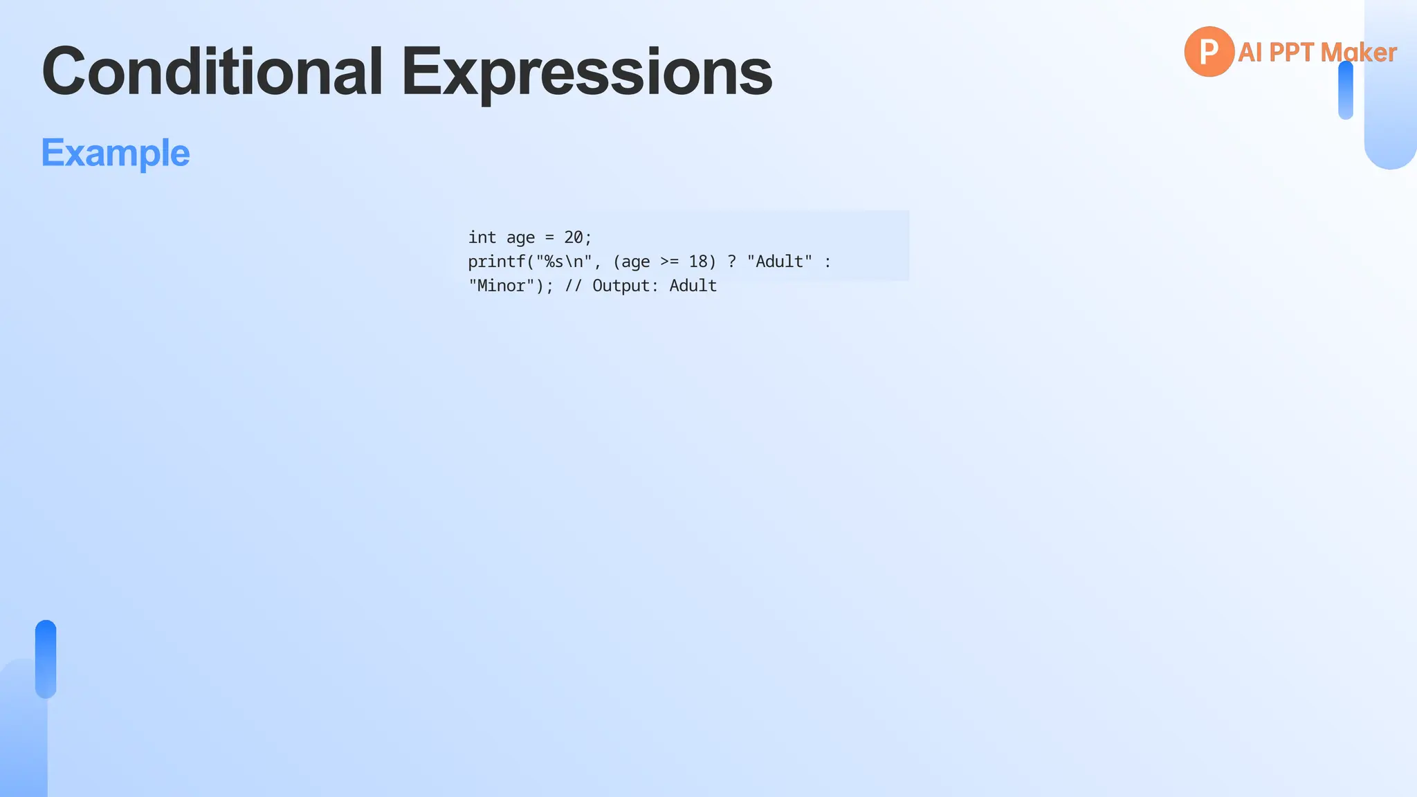 Conditional Expressions
Example
int age = 20;
printf("%sn", (age >= 18) ? "Adult" :
"Minor"); // Output: Adult
 