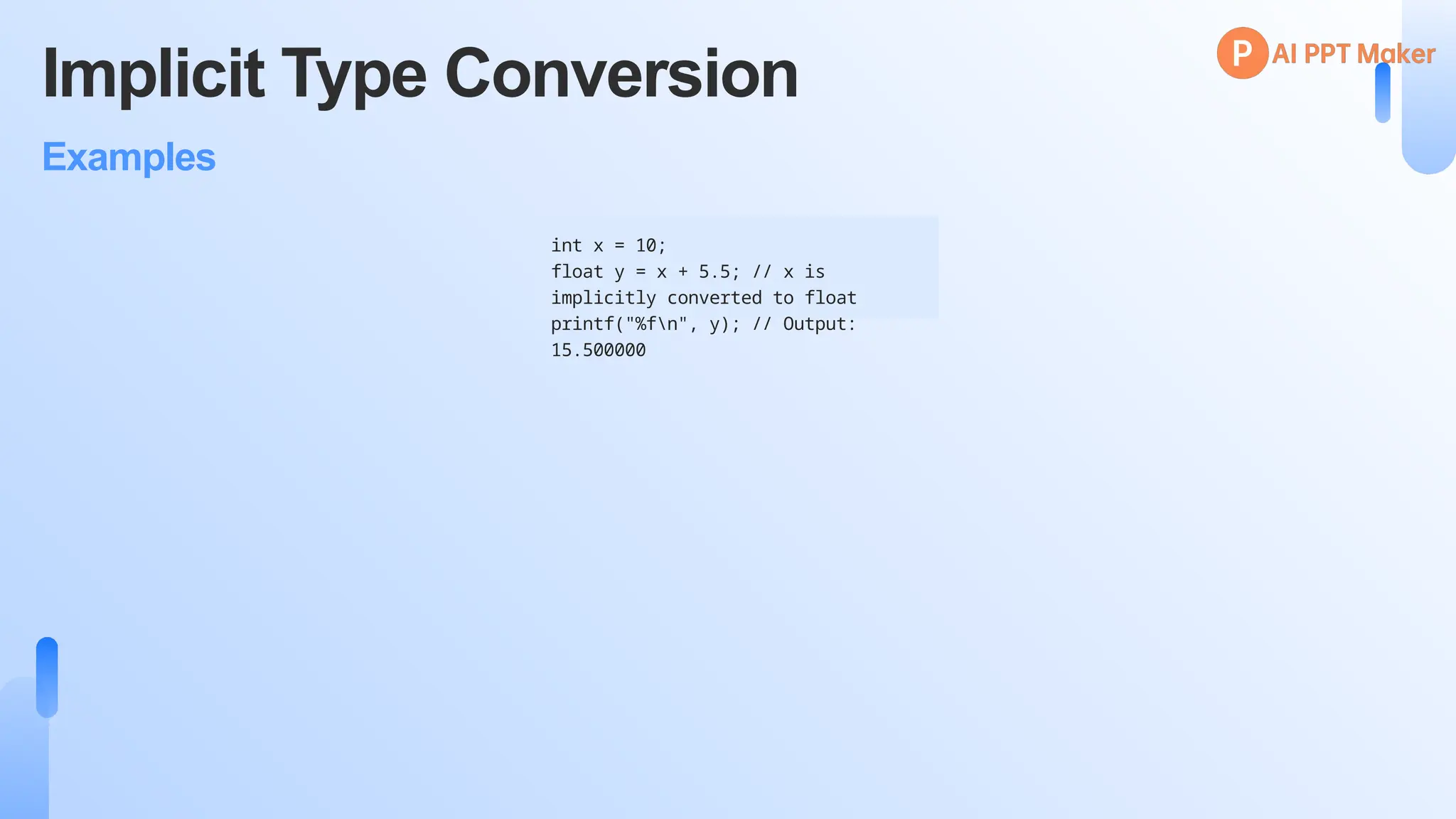 Implicit Type Conversion
Examples
int x = 10;
float y = x + 5.5; // x is
implicitly converted to float
printf("%fn", y); // Output:
15.500000
 