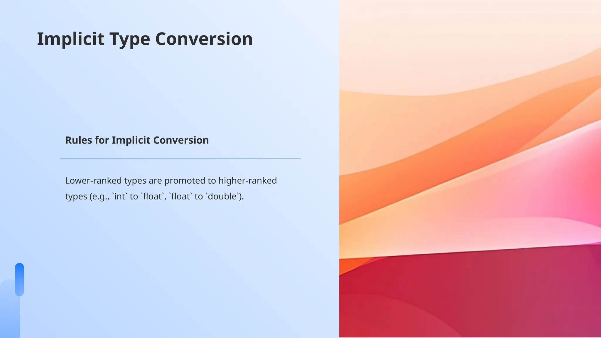 Implicit Type Conversion
Lower-ranked types are promoted to higher-ranked
types (e.g., `int` to `float`, `float` to `double`).
Rules for Implicit Conversion
 