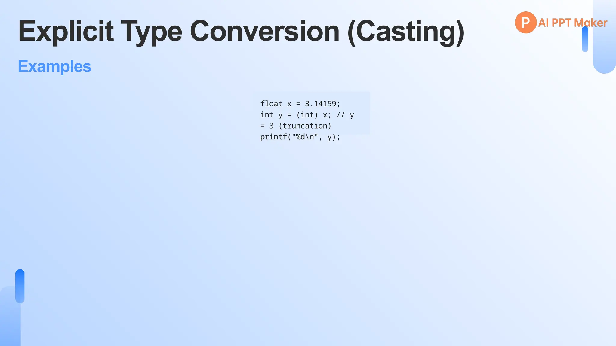Explicit Type Conversion (Casting)
Examples
float x = 3.14159;
int y = (int) x; // y
= 3 (truncation)
printf("%dn", y);
 