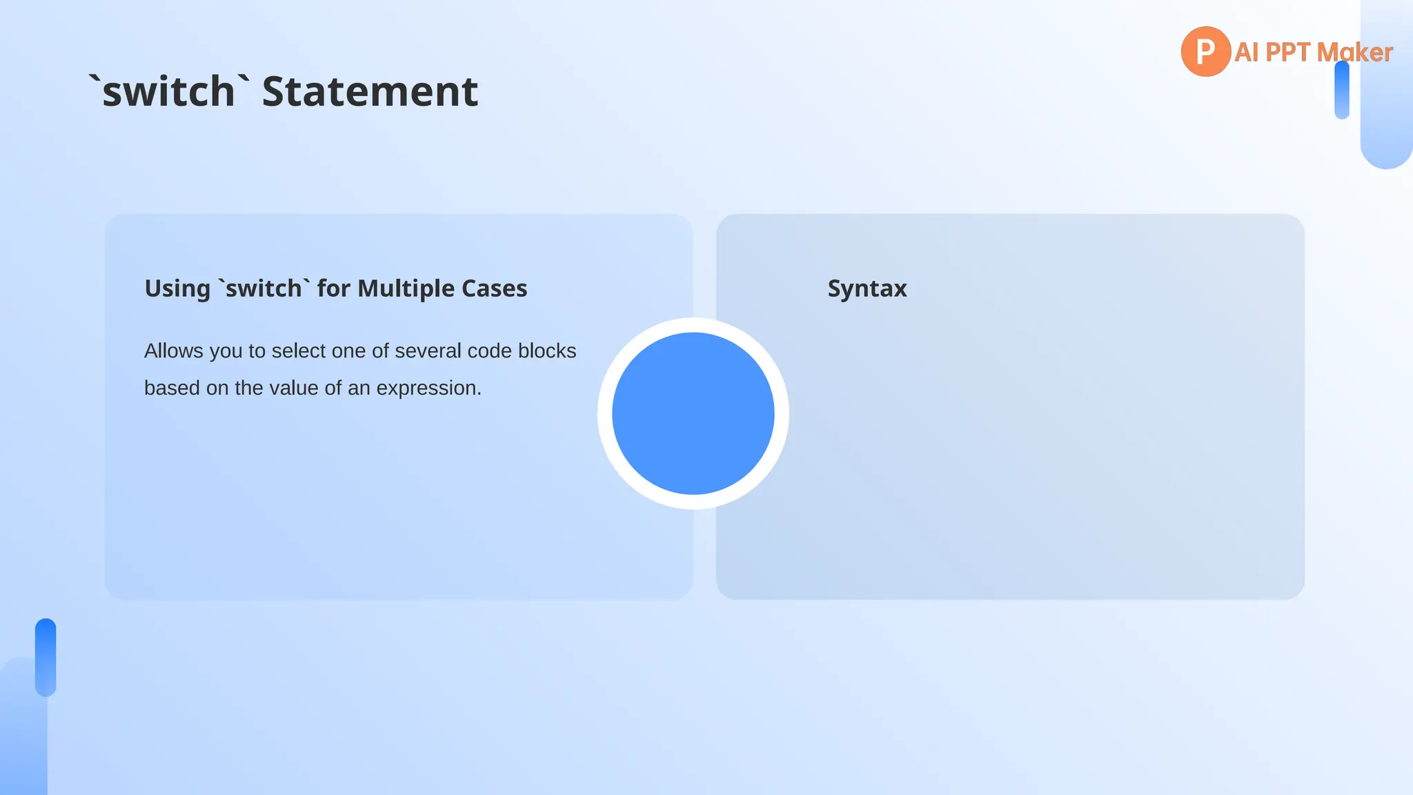 `switch` Statement
Syntax
Using `switch` for Multiple Cases
Allows you to select one of several code blocks
based on the value of an expression.
 