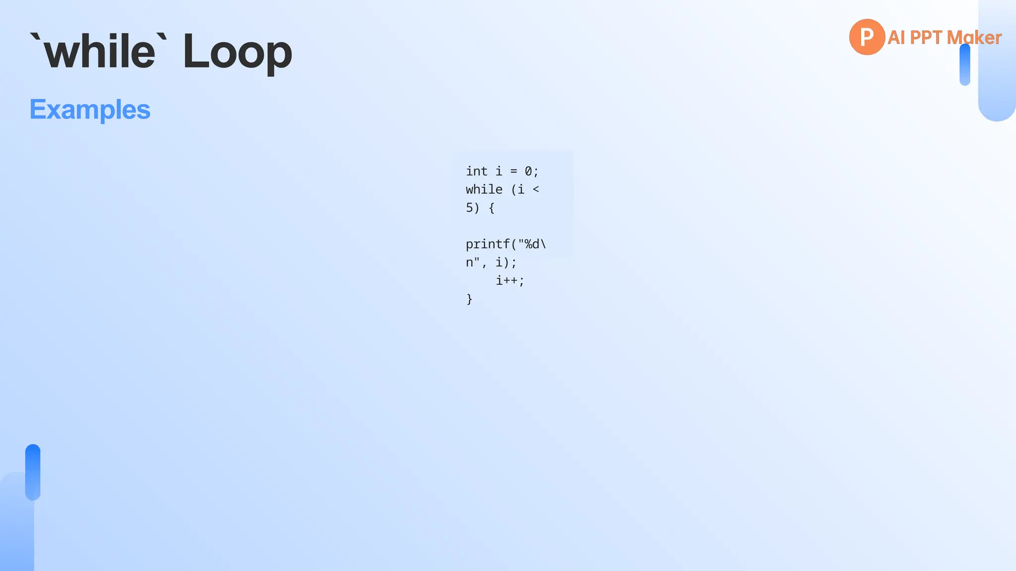 `while` Loop
Examples
int i = 0;
while (i <
5) {
printf("%d
n", i);
i++;
}
 