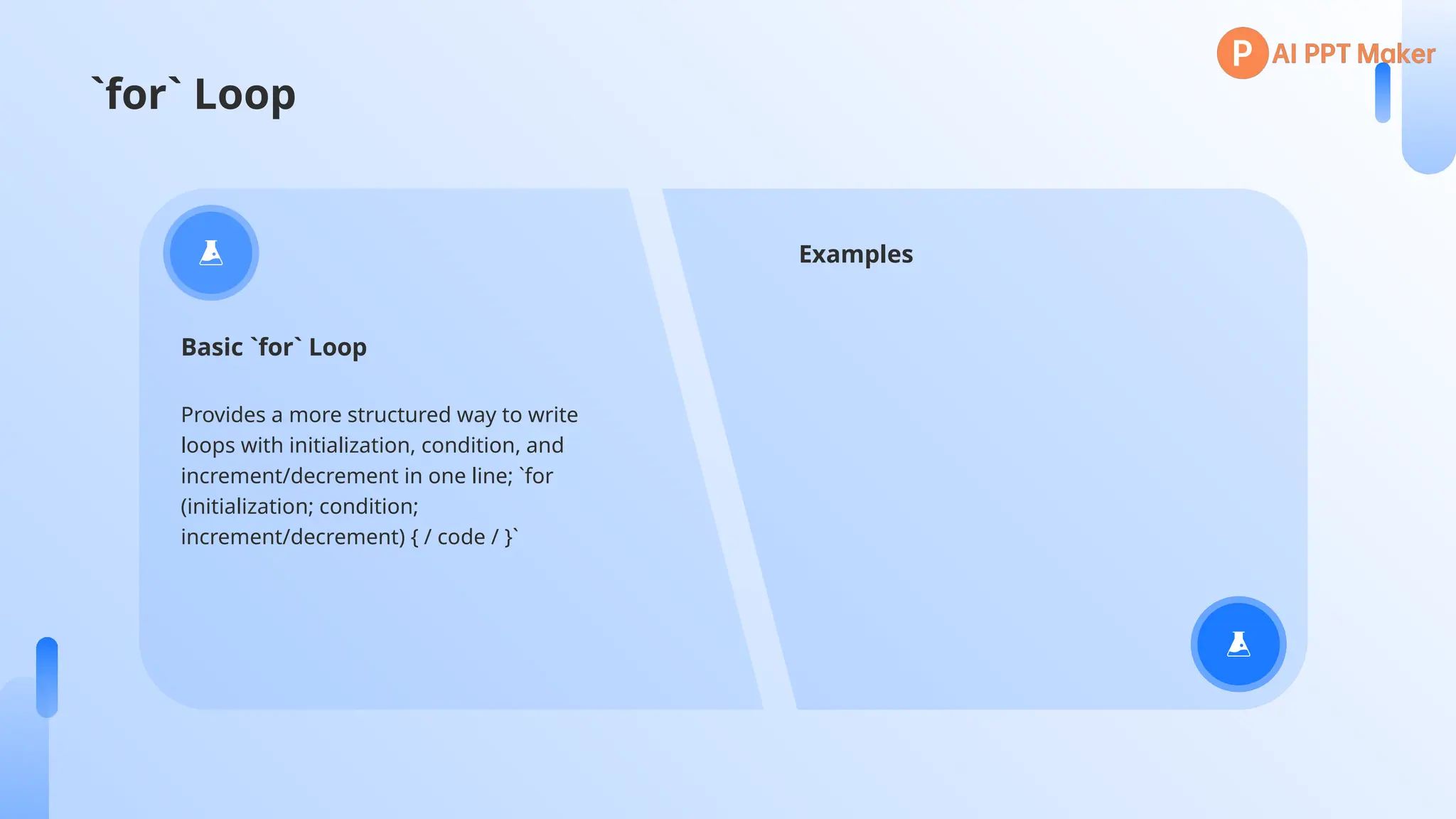 `for` Loop
Provides a more structured way to write
loops with initialization, condition, and
increment/decrement in one line; `for
(initialization; condition;
increment/decrement) { / code / }`
Basic `for` Loop
Examples
 
