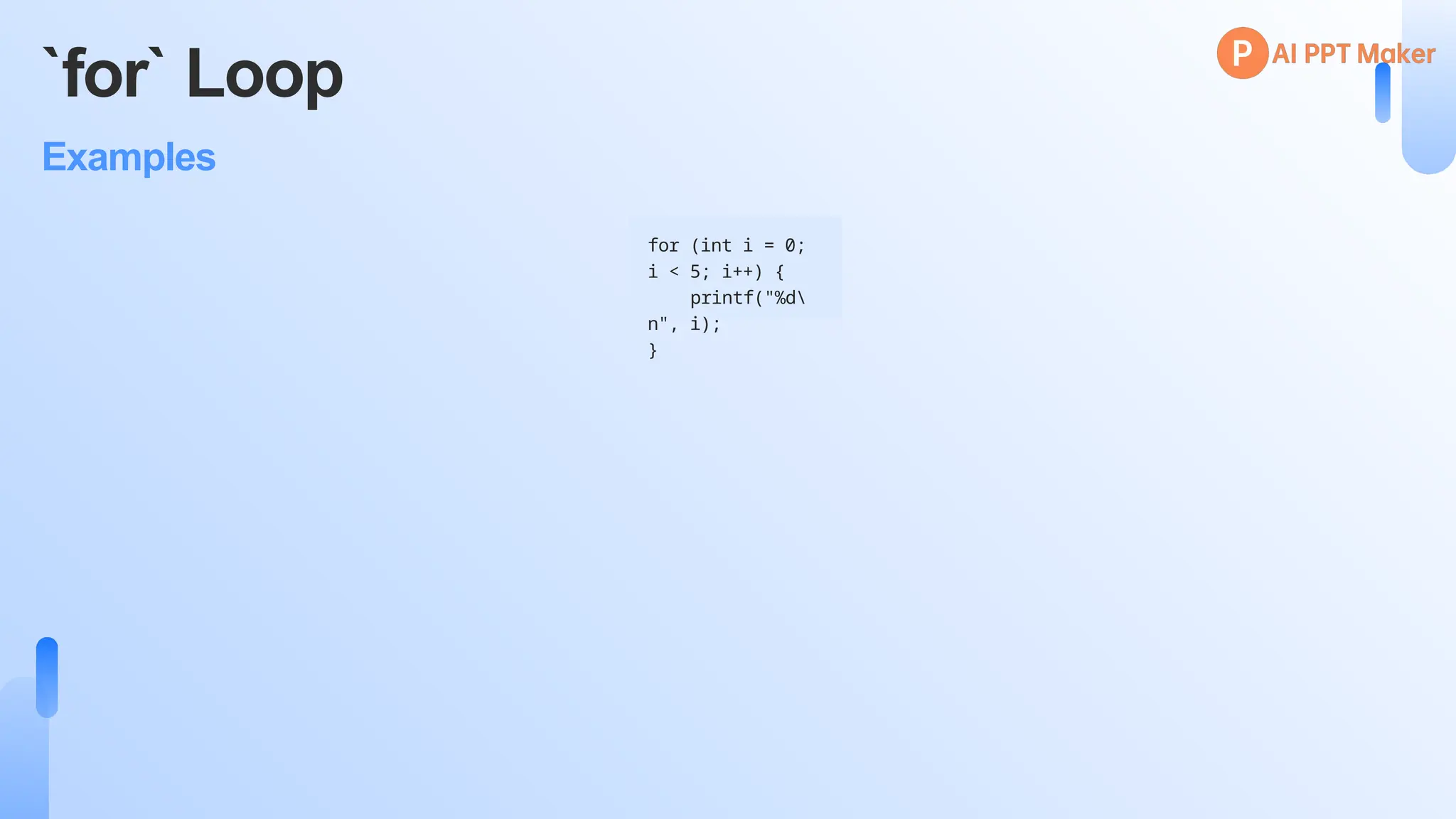 `for` Loop
Examples
for (int i = 0;
i < 5; i++) {
printf("%d
n", i);
}
 