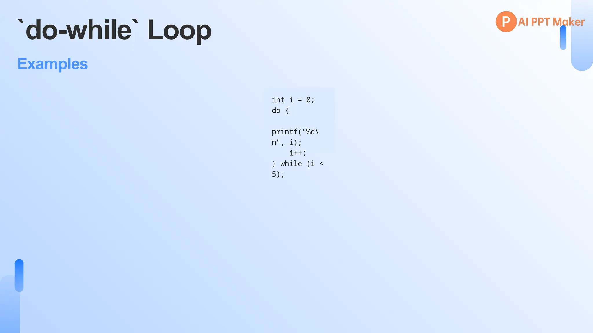 `do-while` Loop
Examples
int i = 0;
do {
printf("%d
n", i);
i++;
} while (i <
5);
 