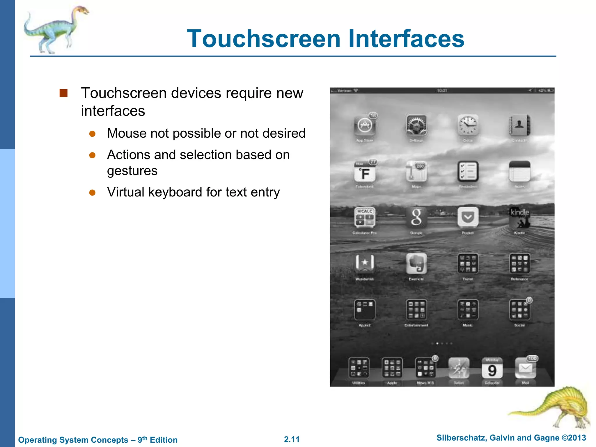 2.11 Silberschatz, Galvin and Gagne ©2013Operating System Concepts – 9th Edition
Touchscreen Interfaces
 Touchscreen devices require new
interfaces
 Mouse not possible or not desired
 Actions and selection based on
gestures
 Virtual keyboard for text entry
 
