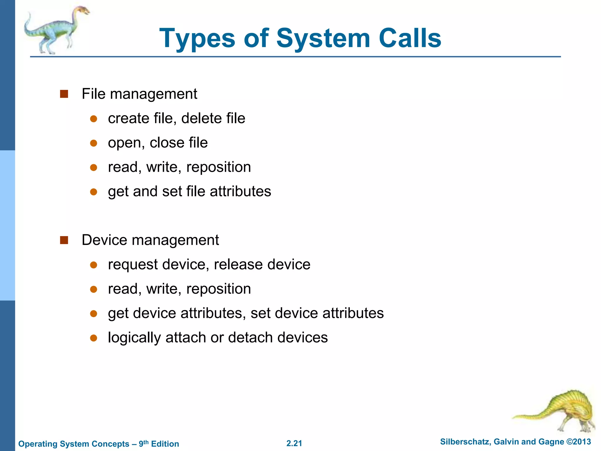 2.21 Silberschatz, Galvin and Gagne ©2013Operating System Concepts – 9th Edition
Types of System Calls
 File management
 create file, delete file
 open, close file
 read, write, reposition
 get and set file attributes
 Device management
 request device, release device
 read, write, reposition
 get device attributes, set device attributes
 logically attach or detach devices
 