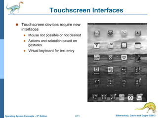2.11 Silberschatz, Galvin and Gagne ©2013Operating System Concepts – 9th Edition
Touchscreen Interfaces
 Touchscreen devices require new
interfaces
 Mouse not possible or not desired
 Actions and selection based on
gestures
 Virtual keyboard for text entry
 