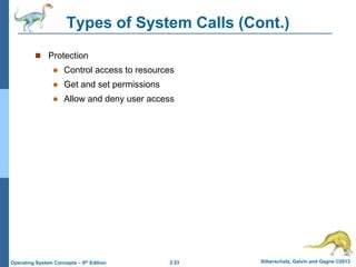 2.23 Silberschatz, Galvin and Gagne ©2013Operating System Concepts – 9th Edition
Types of System Calls (Cont.)
 Protection
 Control access to resources
 Get and set permissions
 Allow and deny user access
 