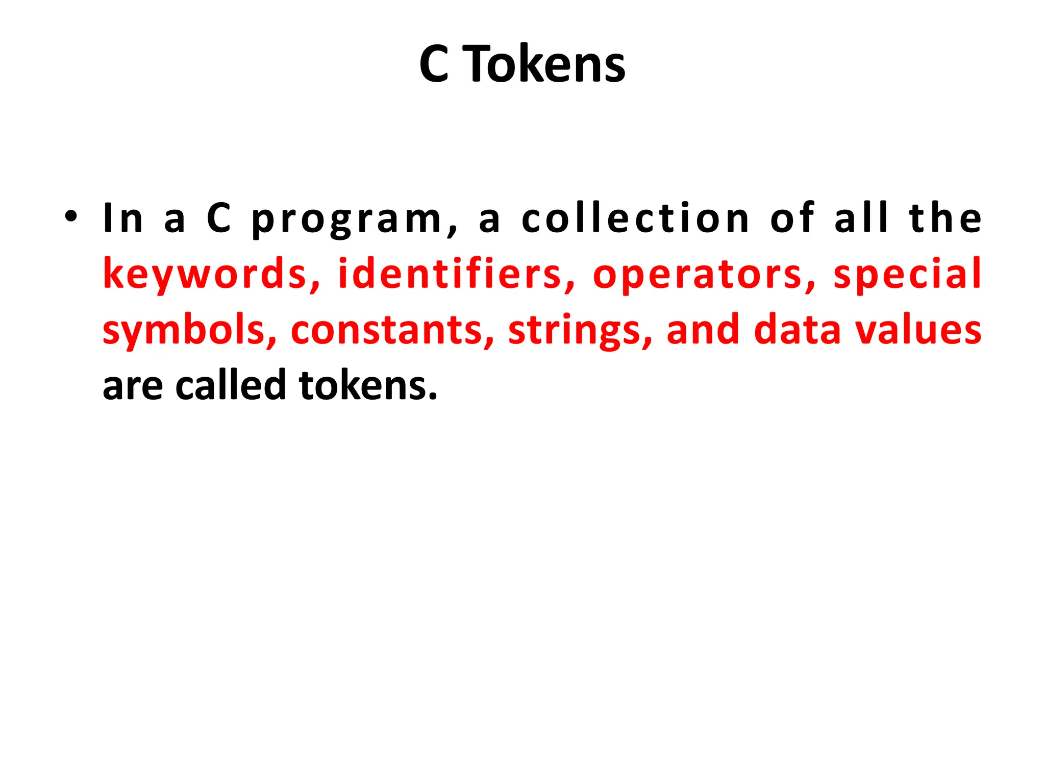 C Tokens • In a C program, a collection of all the keywords, identifiers, operators, special symbols, constants, strings, and data values are called tokens. 