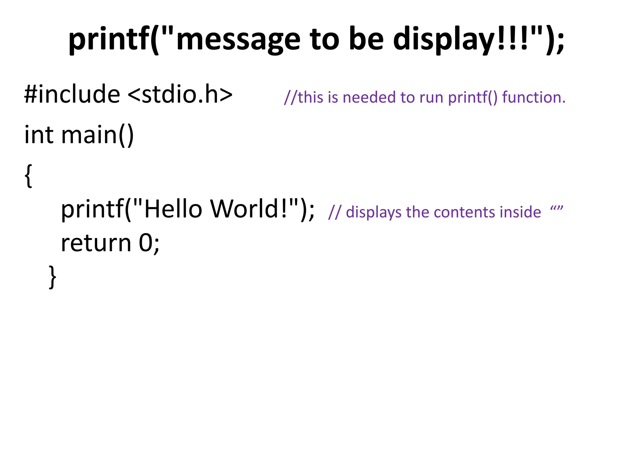 printf("message to be display!!!"); #include <stdio.h> //this is needed to run printf() function. int main() { printf("Hello World!"); // displays the contents inside “” return 0; } 