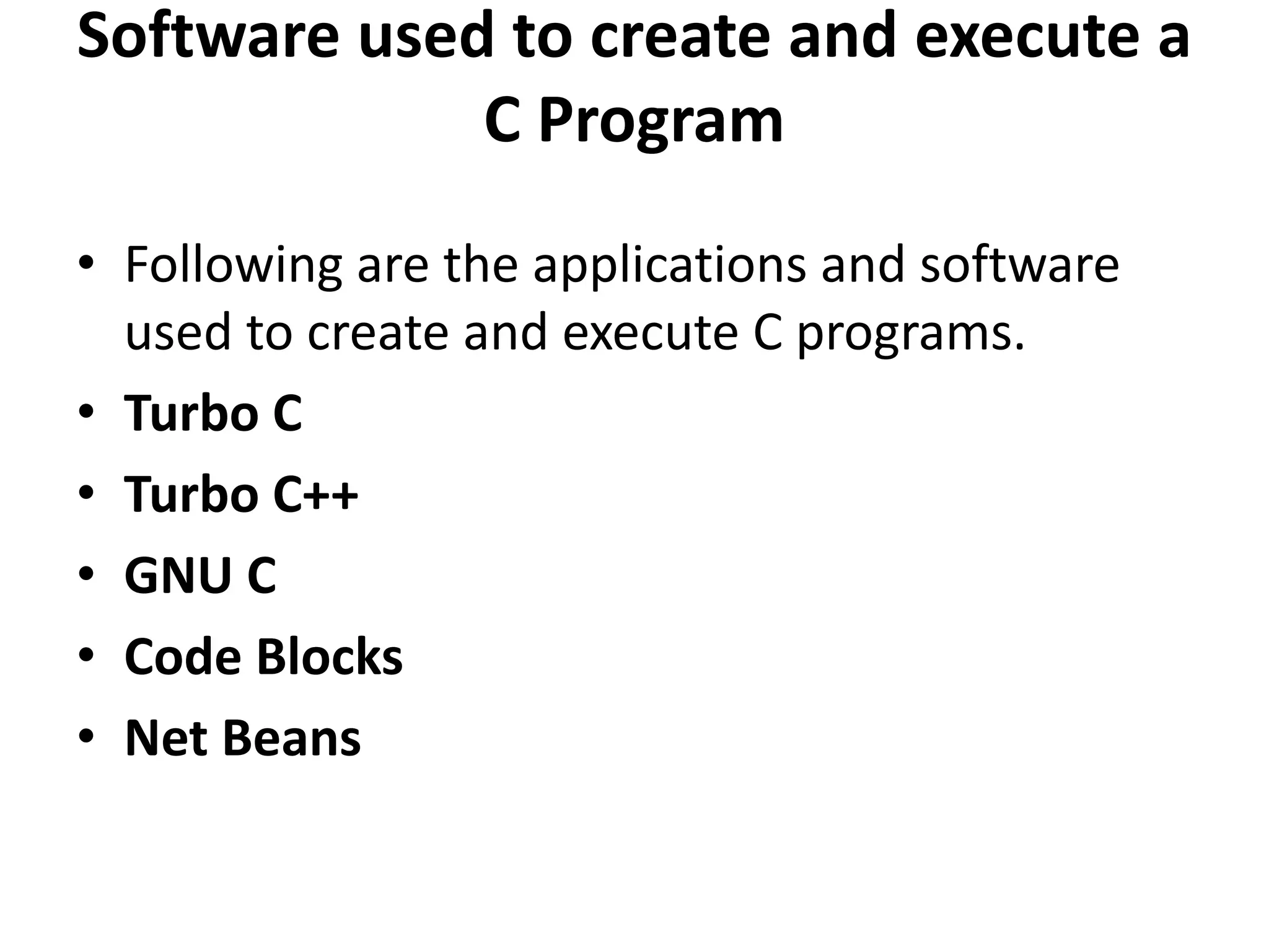 Software used to create and execute a C Program • Following are the applications and software used to create and execute C programs. • Turbo C • Turbo C++ • GNU C • Code Blocks • Net Beans 