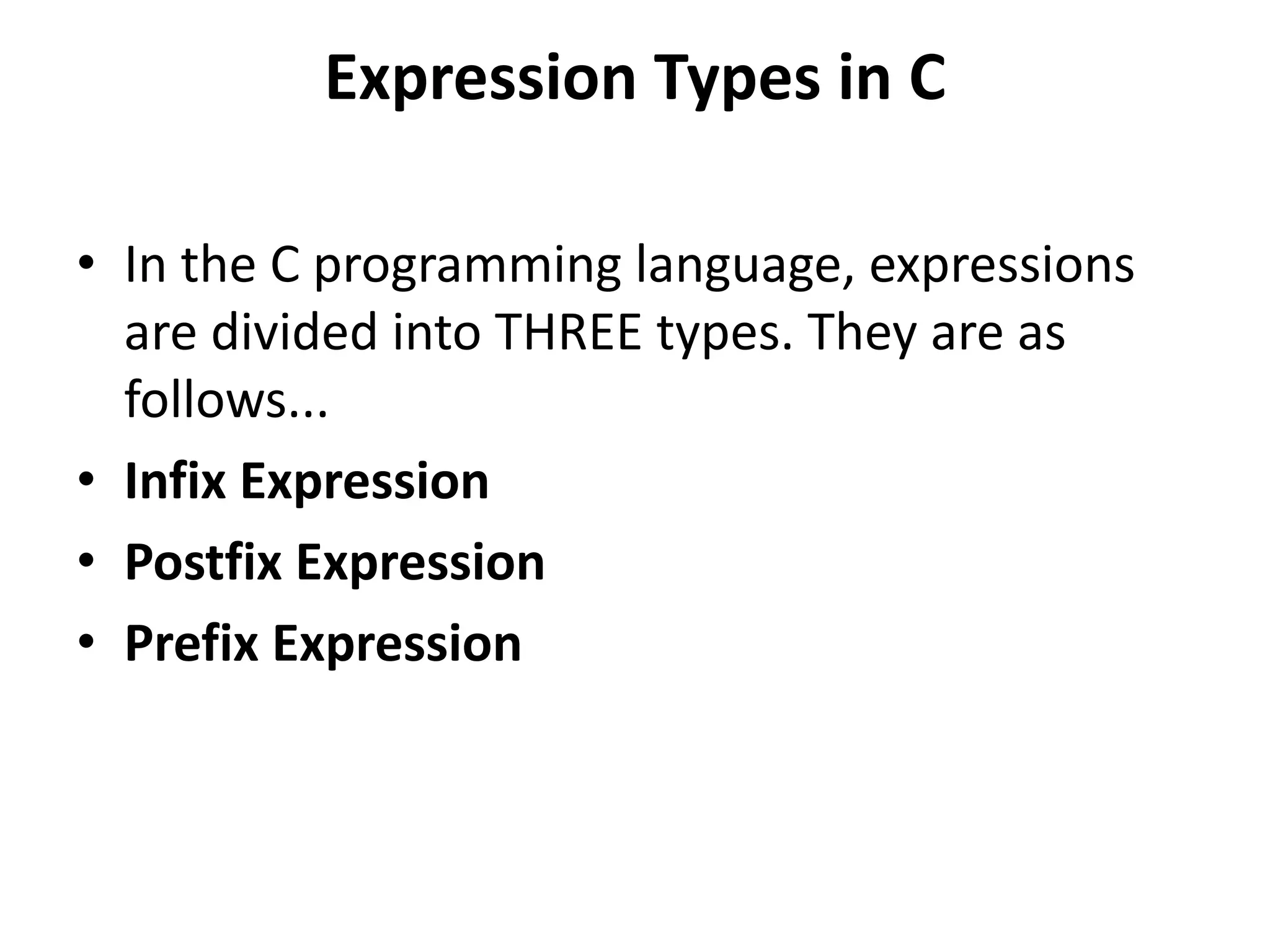 Expression Types in C • In the C programming language, expressions are divided into THREE types. They are as follows... • Infix Expression • Postfix Expression • Prefix Expression 