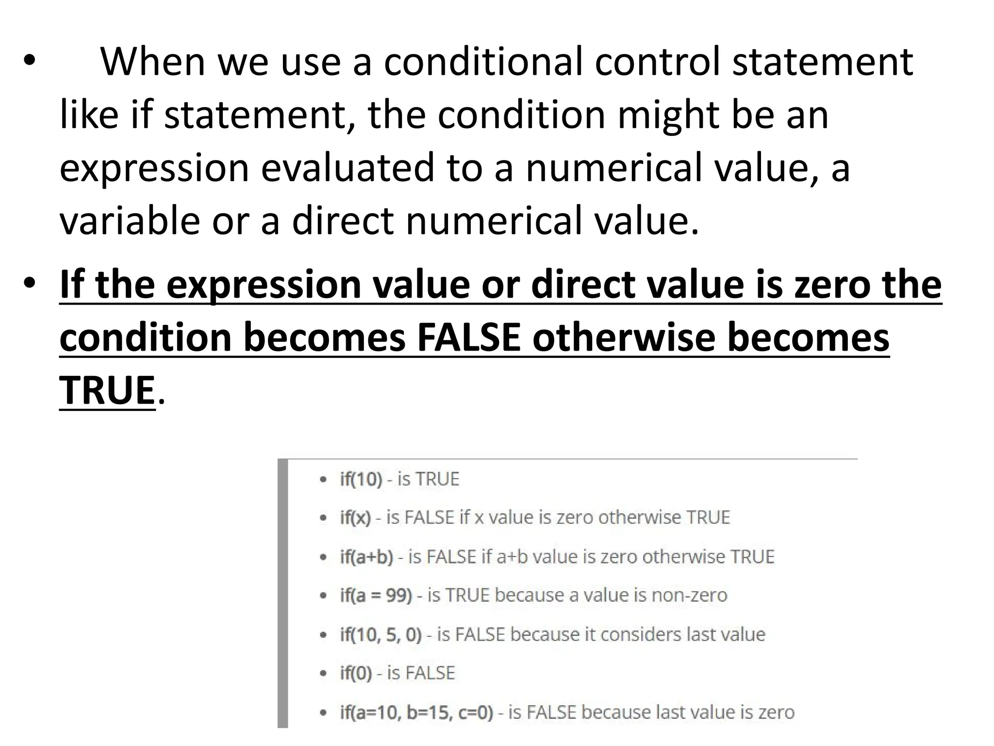 • When we use a conditional control statement like if statement, the condition might be an expression evaluated to a numerical value, a variable or a direct numerical value. • If the expression value or direct value is zero the condition becomes FALSE otherwise becomes TRUE. 