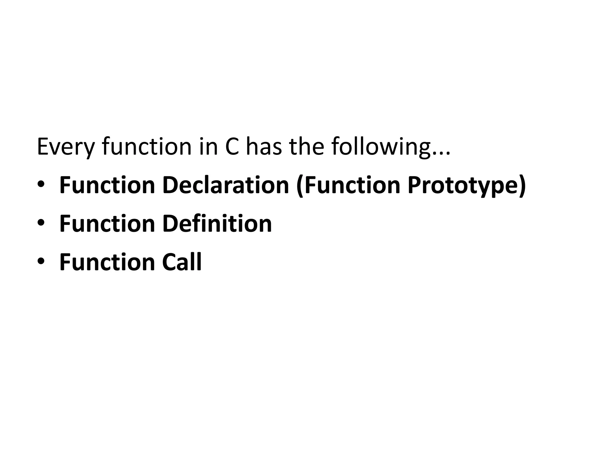 Every function in C has the following... • Function Declaration (Function Prototype) • Function Definition • Function Call 