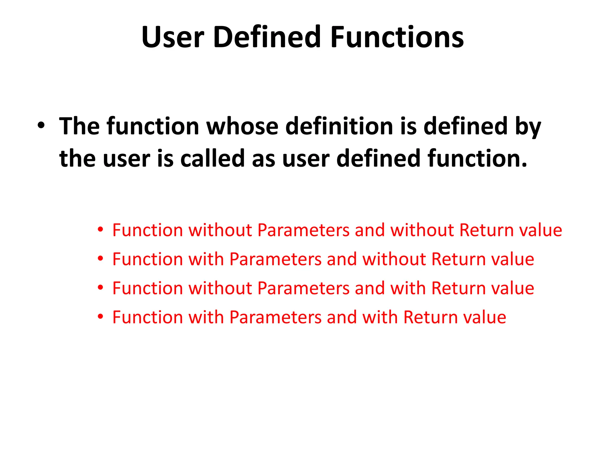 User Defined Functions • The function whose definition is defined by the user is called as user defined function. • Function without Parameters and without Return value • Function with Parameters and without Return value • Function without Parameters and with Return value • Function with Parameters and with Return value 