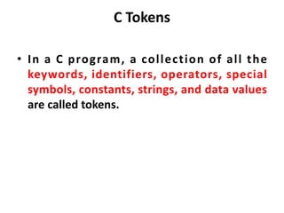 C Tokens
• In a C program, a collection of all the
keywords, identifiers, operators, special
symbols, constants, strings, and data values
are called tokens.
 