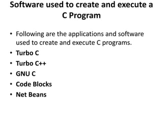 Software used to create and execute a
C Program
• Following are the applications and software
used to create and execute C programs.
• Turbo C
• Turbo C++
• GNU C
• Code Blocks
• Net Beans
 