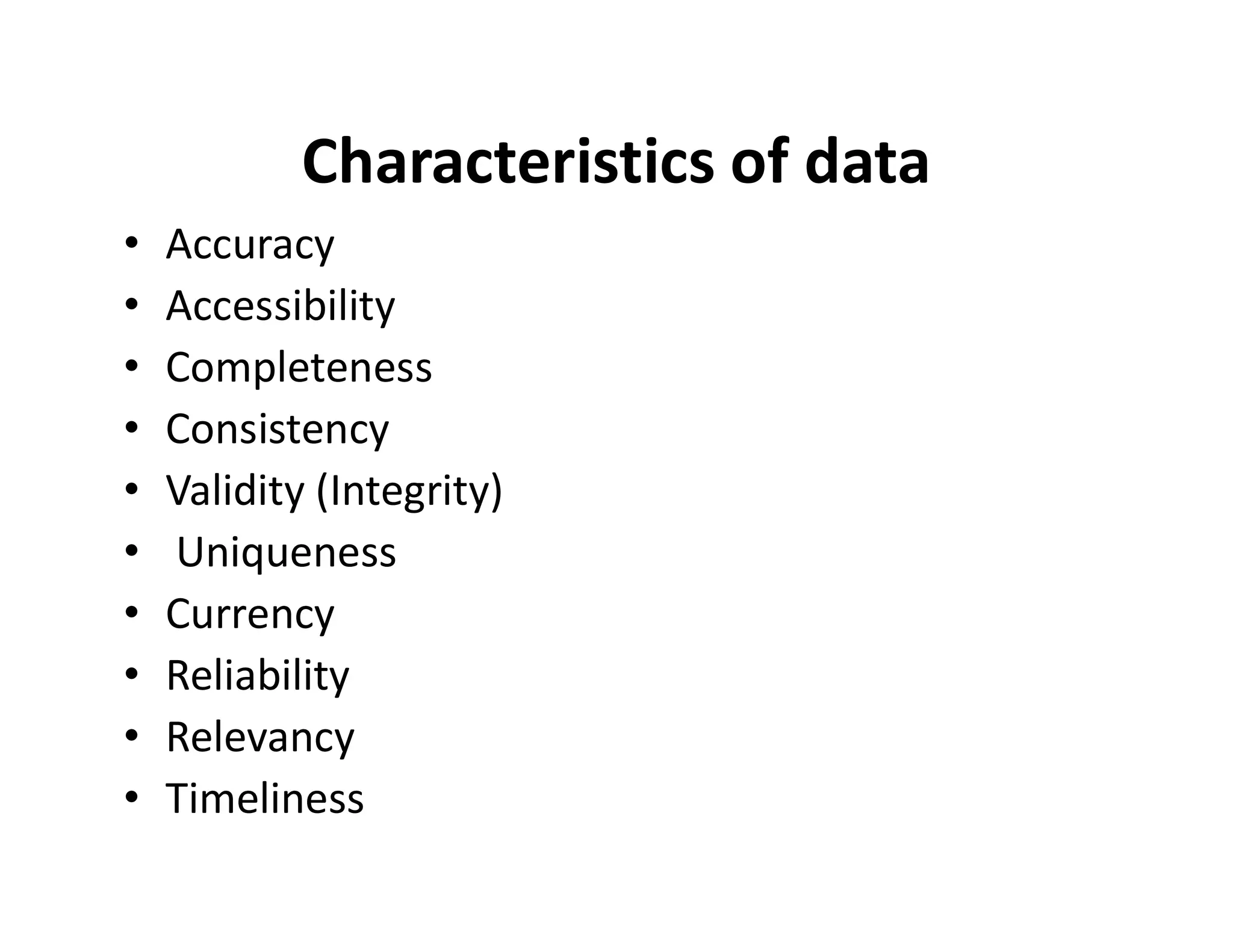 Characteristics of data
• Accuracy
• Accessibility
• Completeness
• Consistency
• Validity (Integrity)
• Validity (Integrity)
• Uniqueness
• Currency
• Reliability
• Relevancy
• Timeliness
 