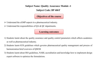 Subject Name: Quality Assurance Module -1
Subject Code: BP 606T
 Understand the cGMP aspects in a pharmaceutical industry...