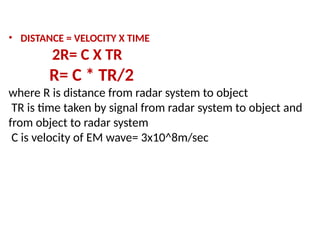 • DISTANCE = VELOCITY X TIME
2R= C X TR
R= C * TR/2
where R is distance from radar system to object
TR is time taken by signal from radar system to object and
from object to radar system
C is velocity of EM wave= 3x10^8m/sec
 