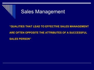 Sales Management
“QUALITIES THAT LEAD TO EFFECTIVE SALES MANAGEMENT
ARE OFTEN OPPOSITE THE ATTRIBUTES OF A SUCCESSFUL
SALES PERSON”
 